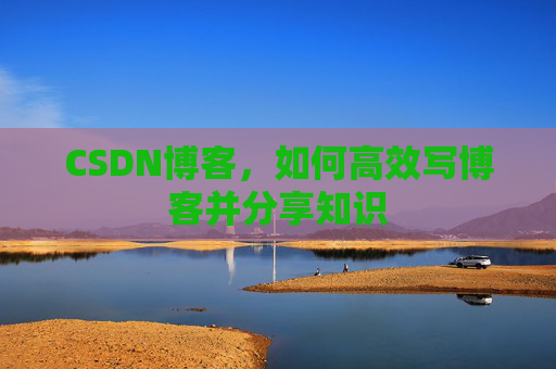 CSDN博客,如何高效写博客并分享知识