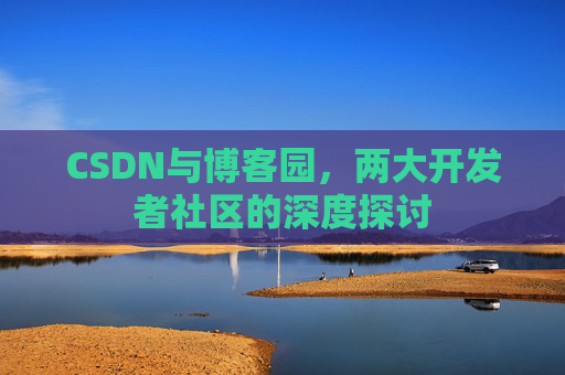 CSDN与博客园,两大开发者社区的深度探讨